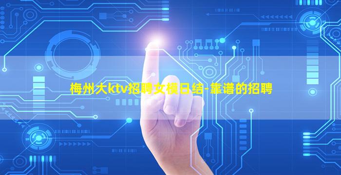 梅州大ktv招聘女模日结-靠谱的招聘
